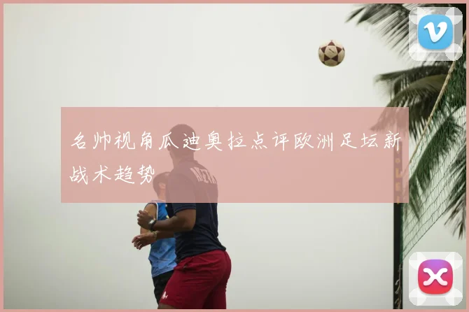 名帅视角瓜迪奥拉点评欧洲足坛新战术趋势