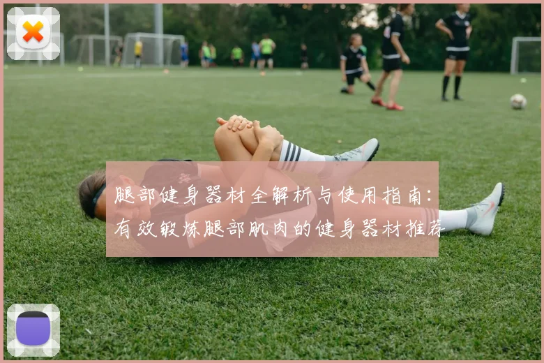 腿部健身器材全解析与使用指南：有效锻炼腿部肌肉的健身器材推荐