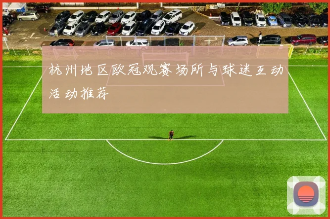 杭州地区欧冠观赛场所与球迷互动活动推荐