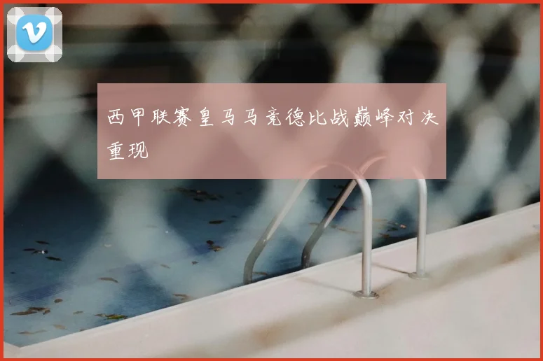 西甲联赛皇马马竞德比战巅峰对决重现