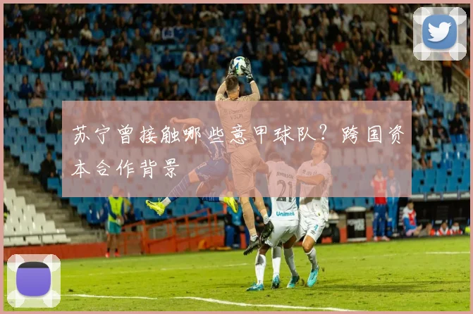 苏宁曾接触哪些意甲球队？跨国资本合作背景