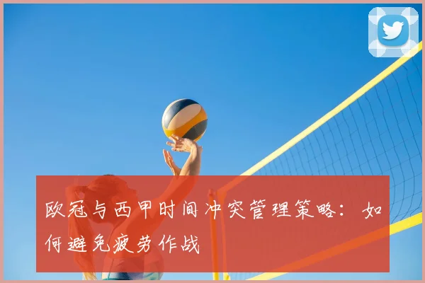 欧冠与西甲时间冲突管理策略:如何避免疲劳作战