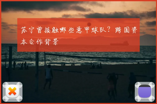 苏宁曾接触哪些意甲球队？跨国资本合作背景