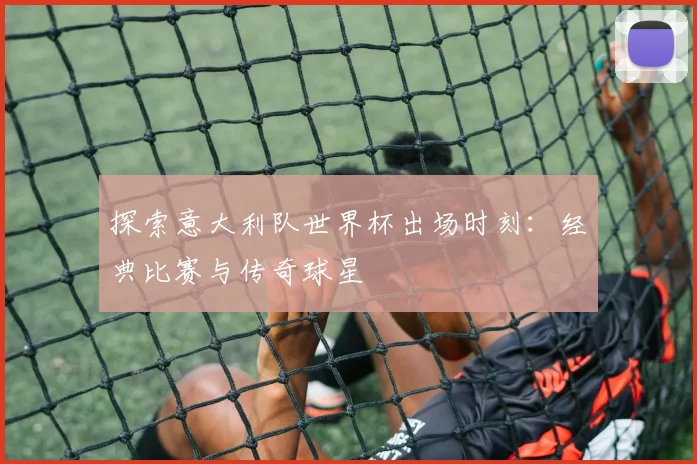 探索意大利队世界杯出场时刻：经典比赛与传奇球星