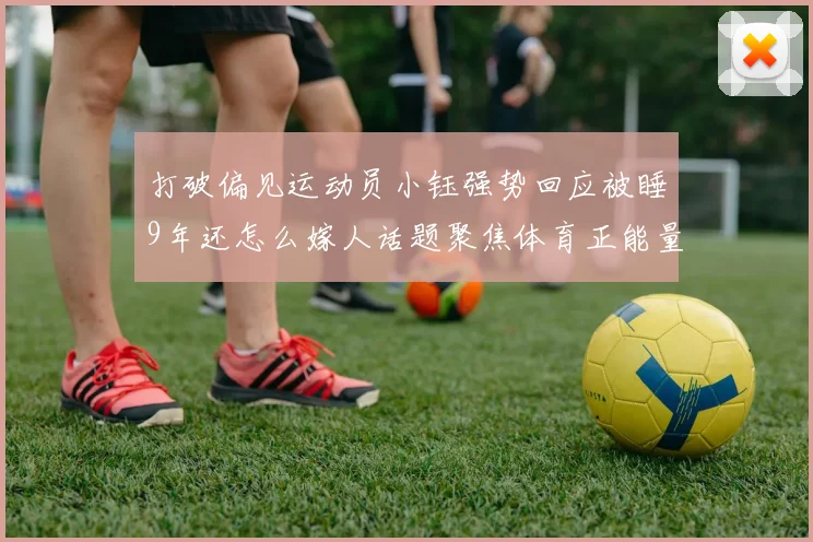 打破偏见运动员小钰强势回应被睡9年还怎么嫁人话题聚焦体育正能量