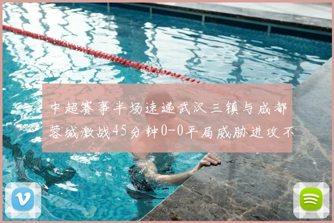 中超赛事半场速递武汉三镇与成都蓉城激战45分钟0-0平局威胁进攻不多