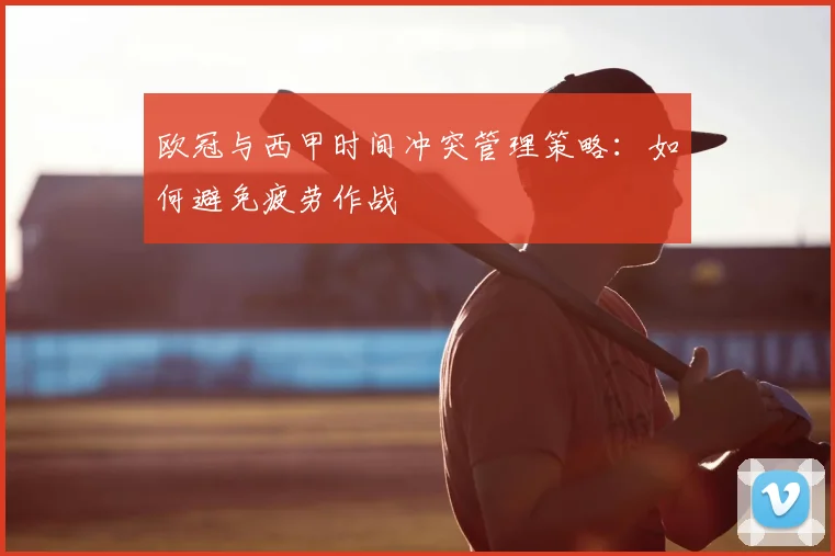 欧冠与西甲时间冲突管理策略:如何避免疲劳作战