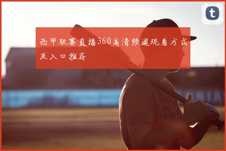 西甲联赛直播360高清频道观看方式及入口推荐